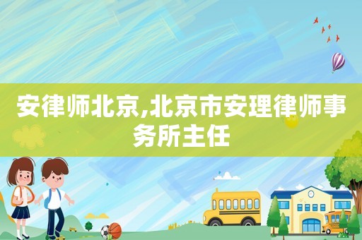 安律師北京,北京市安理律師事務(wù)所主任