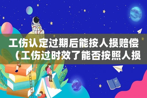 工傷認(rèn)定過期后能按人損賠償（工傷過時效了能否按照人損處理）