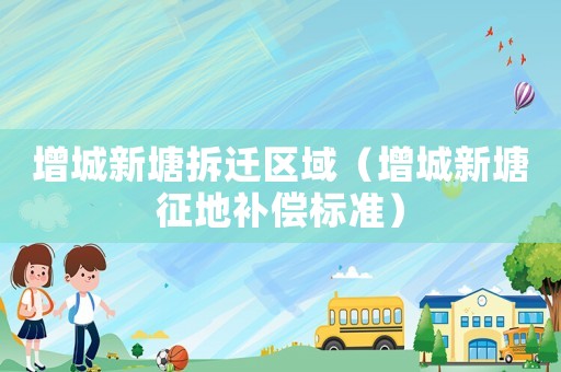增城新塘拆遷區(qū)域（增城新塘征地補償標準）