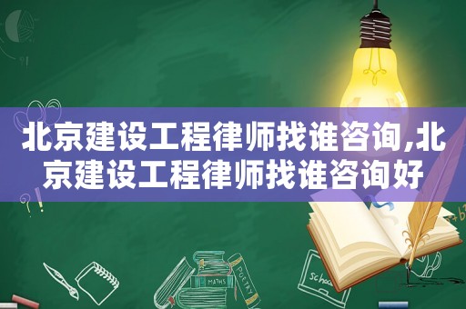 北京建設(shè)工程律師找誰咨詢,北京建設(shè)工程律師找誰咨詢好