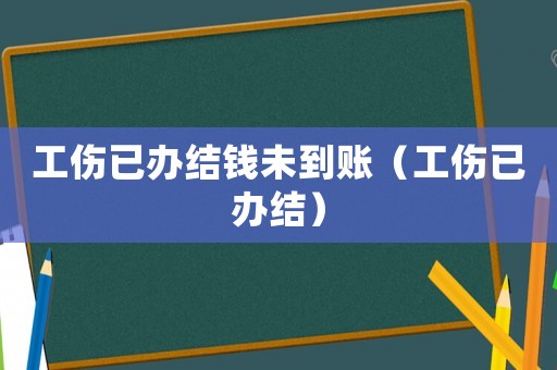 工傷已辦結(jié)錢未到賬（工傷已辦結(jié)）