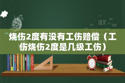 燒傷2度有沒有工傷賠償（工傷燒傷2度是幾級(jí)工傷）