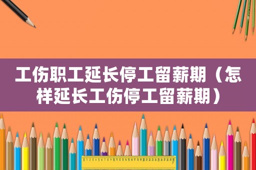 工傷職工延長(zhǎng)停工留薪期（怎樣延長(zhǎng)工傷停工留薪期）