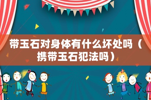 帶玉石對(duì)身體有什么壞處嗎（攜帶玉石犯法嗎）