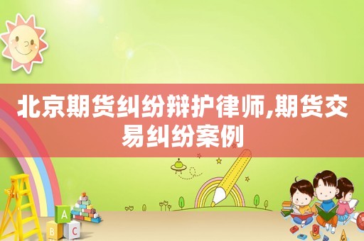 北京期貨糾紛辯護(hù)律師,期貨交易糾紛案例