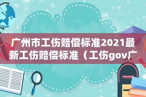 廣州市工傷賠償標準2021最新工傷賠償標準（工傷gov廣州）