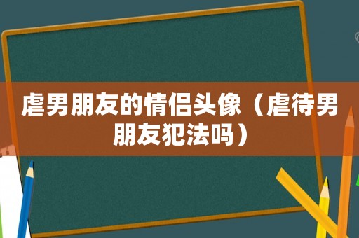 虐男朋友的情侶頭像（虐待男朋友犯法嗎）