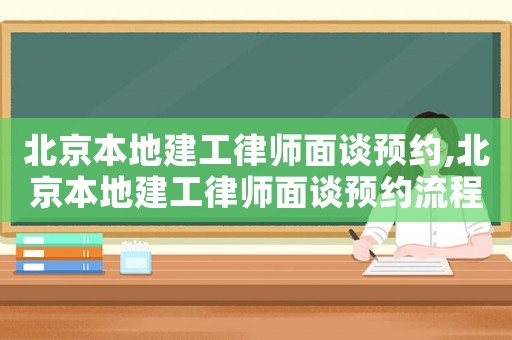 北京本地建工律師面談?lì)A(yù)約,北京本地建工律師面談?lì)A(yù)約流程