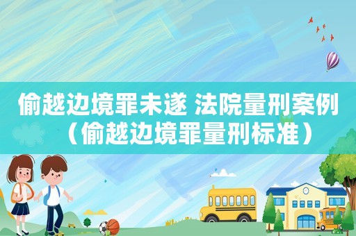 偷越邊境罪未遂 法院量刑案例（偷越邊境罪量刑標(biāo)準(zhǔn)）