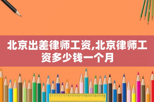 北京出差律師工資,北京律師工資多少錢一個月