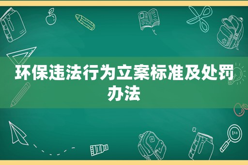 環(huán)保違法行為立案標(biāo)準(zhǔn)及處罰辦法