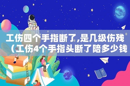 工傷四個(gè)手指斷了,是幾級(jí)傷殘（工傷4個(gè)手指頭斷了陪多少錢一個(gè)）