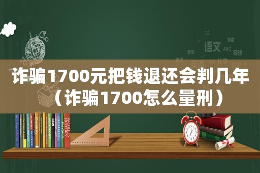 詐騙1700元把錢(qián)退還會(huì)判幾年（詐騙1700怎么量刑）