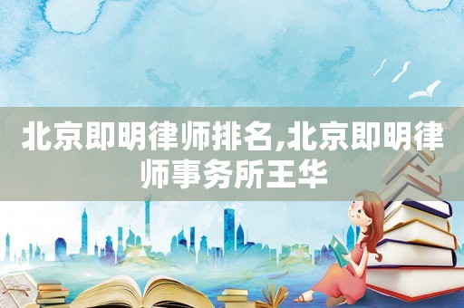 北京即明律師排名,北京即明律師事務(wù)所王華