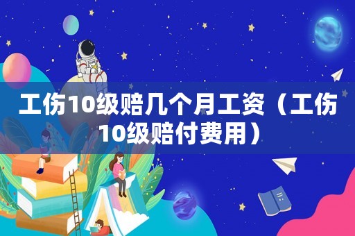 工傷10級賠幾個月工資（工傷10級賠付費(fèi)用）