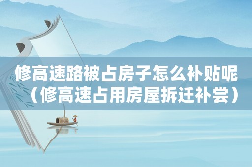 修高速路被占房子怎么補(bǔ)貼呢（修高速占用房屋拆遷補(bǔ)嘗）