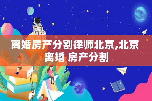 離婚房產(chǎn)分割律師北京,北京 離婚 房產(chǎn)分割