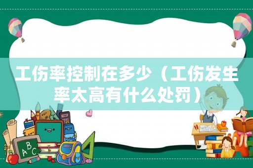 工傷率控制在多少（工傷發(fā)生率太高有什么處罰）