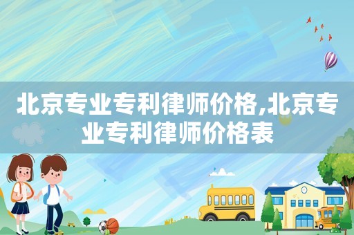 北京專業(yè)專利律師價(jià)格,北京專業(yè)專利律師價(jià)格表