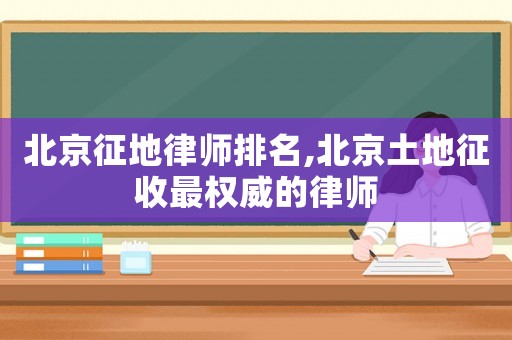 北京征地律師排名,北京土地征收最權(quán)威的律師