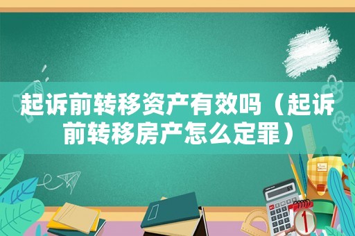 起訴前轉(zhuǎn)移資產(chǎn)有效嗎（起訴前轉(zhuǎn)移房產(chǎn)怎么定罪）