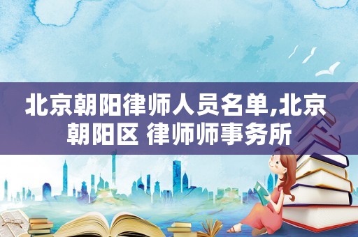 北京朝陽律師人員名單,北京 朝陽區(qū) 律師師事務(wù)所
