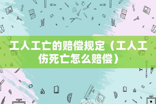 工人工亡的賠償規(guī)定（工人工傷死亡怎么賠償）