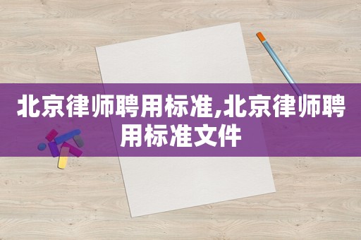 北京律師聘用標(biāo)準(zhǔn),北京律師聘用標(biāo)準(zhǔn)文件