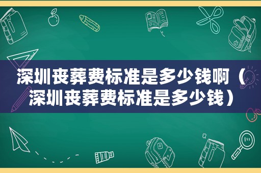 深圳喪葬費標準是多少錢啊（深圳喪葬費標準是多少錢）