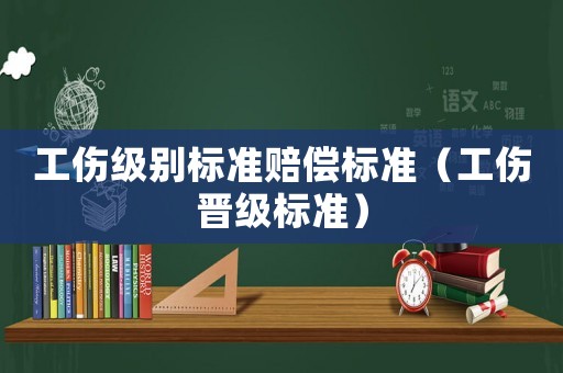 工傷級(jí)別標(biāo)準(zhǔn)賠償標(biāo)準(zhǔn)（工傷晉級(jí)標(biāo)準(zhǔn)）