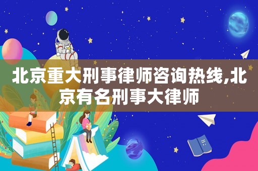 北京重大刑事律師咨詢熱線,北京有名刑事大律師