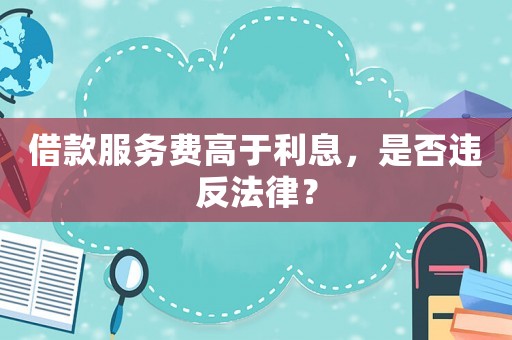 借款服務(wù)費高于利息，是否違反法律？