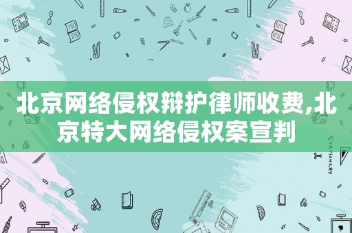 北京網(wǎng)絡(luò)侵權(quán)辯護(hù)律師收費(fèi),北京特大網(wǎng)絡(luò)侵權(quán)案宣判