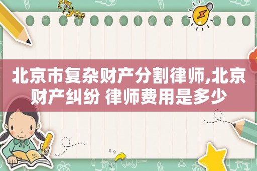 北京市復(fù)雜財(cái)產(chǎn)分割律師,北京財(cái)產(chǎn)糾紛 律師費(fèi)用是多少