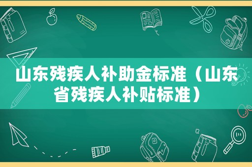 山東殘疾人補(bǔ)助金標(biāo)準(zhǔn)（山東省殘疾人補(bǔ)貼標(biāo)準(zhǔn)）