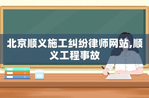 北京順義施工糾紛律師網(wǎng)站,順義工程事故