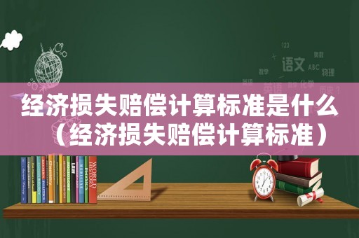 經(jīng)濟損失賠償計算標準是什么（經(jīng)濟損失賠償計算標準）