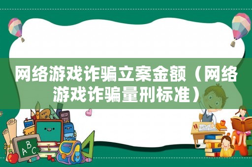 網(wǎng)絡(luò)游戲詐騙立案金額（網(wǎng)絡(luò)游戲詐騙量刑標準）