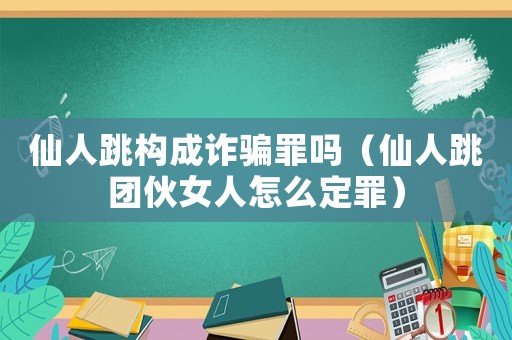 仙人跳構(gòu)成詐騙罪嗎（仙人跳團伙女人怎么定罪）