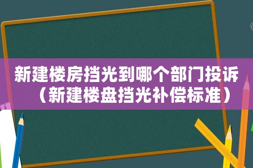 新建樓房擋光到哪個(gè)部門投訴（新建樓盤擋光補(bǔ)償標(biāo)準(zhǔn)）