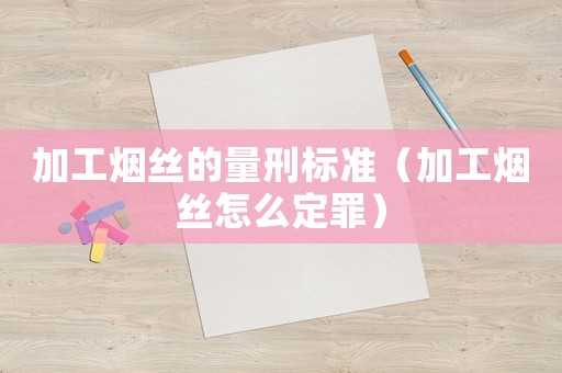 加工煙絲的量刑標(biāo)準(zhǔn)（加工煙絲怎么定罪）