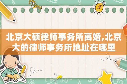 北京大碩律師事務(wù)所離婚,北京大的律師事務(wù)所地址在哪里