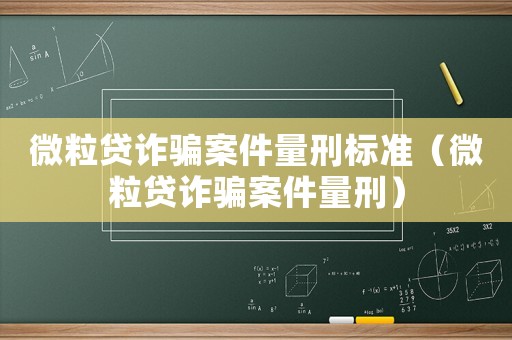 微粒貸詐騙案件量刑標(biāo)準(zhǔn)（微粒貸詐騙案件量刑）