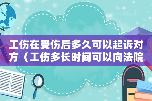工傷在受傷后多久可以起訴對方（工傷多長時間可以向法院起訴）