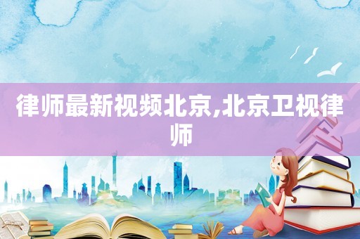 律師最新視頻北京,北京衛(wèi)視律師