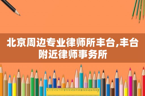 北京周邊專業(yè)律師所豐臺,豐臺附近律師事務(wù)所