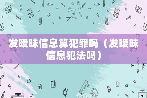 發(fā)曖昧信息算犯罪嗎（發(fā)曖昧信息犯法嗎）