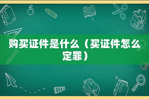 購買證件是什么（買證件怎么定罪）