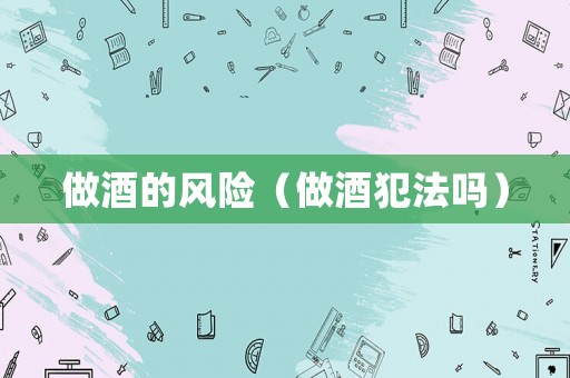做酒的風(fēng)險（做酒犯法嗎）