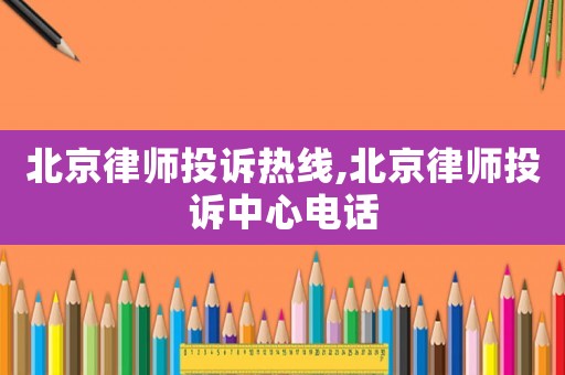 北京律師投訴熱線,北京律師投訴中心電話
